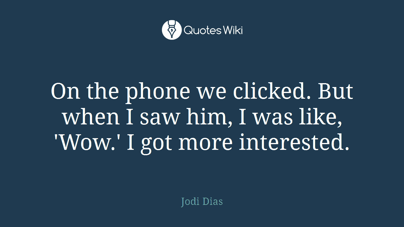 On the phone we clicked. But when I saw him, I was like, 'Wow.' I got more interested.