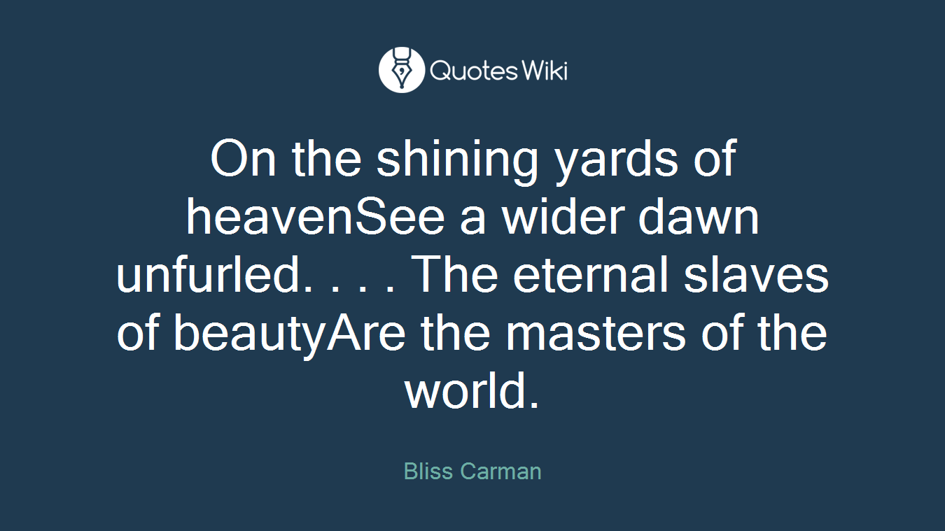On the shining yards of heavenSee a wider dawn unfurled. . . . The eternal slaves of beautyAre the masters of the world.
