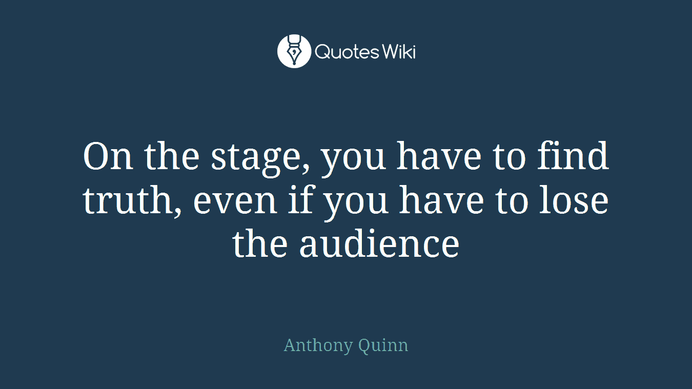 On the stage, you have to find truth, even if you have to lose the audience