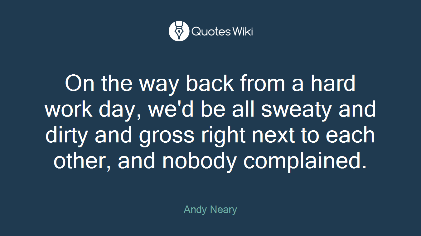 On the way back from a hard work day, we'd be all sweaty and dirty and gross right next to each other, and nobody complained.