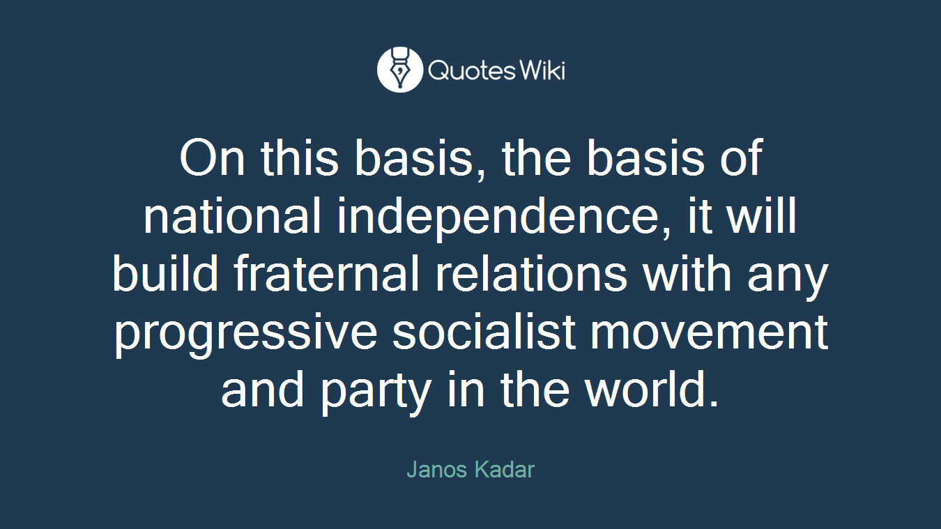 On this basis, the basis of national independence, it will build fraternal relations with any progressive socialist movement and party in the world.
