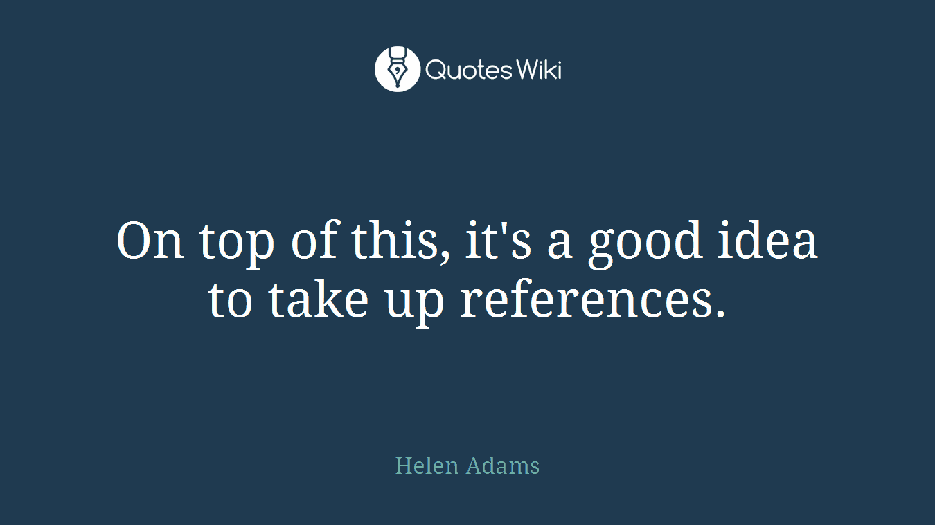On top of this, it's a good idea to take up references.