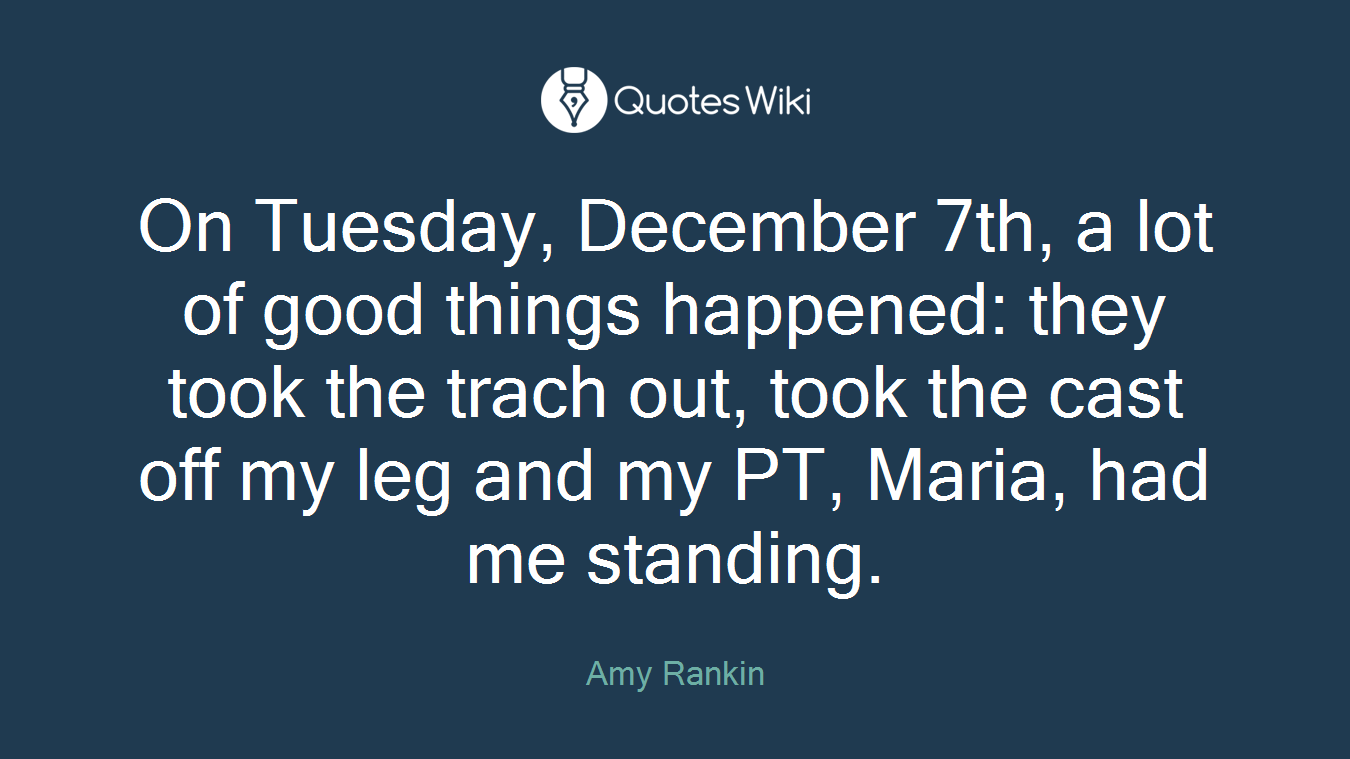On Tuesday, December 7th, a lot of good things happened: they took the trach out, took the cast off my leg and my PT, Maria, had me standing.