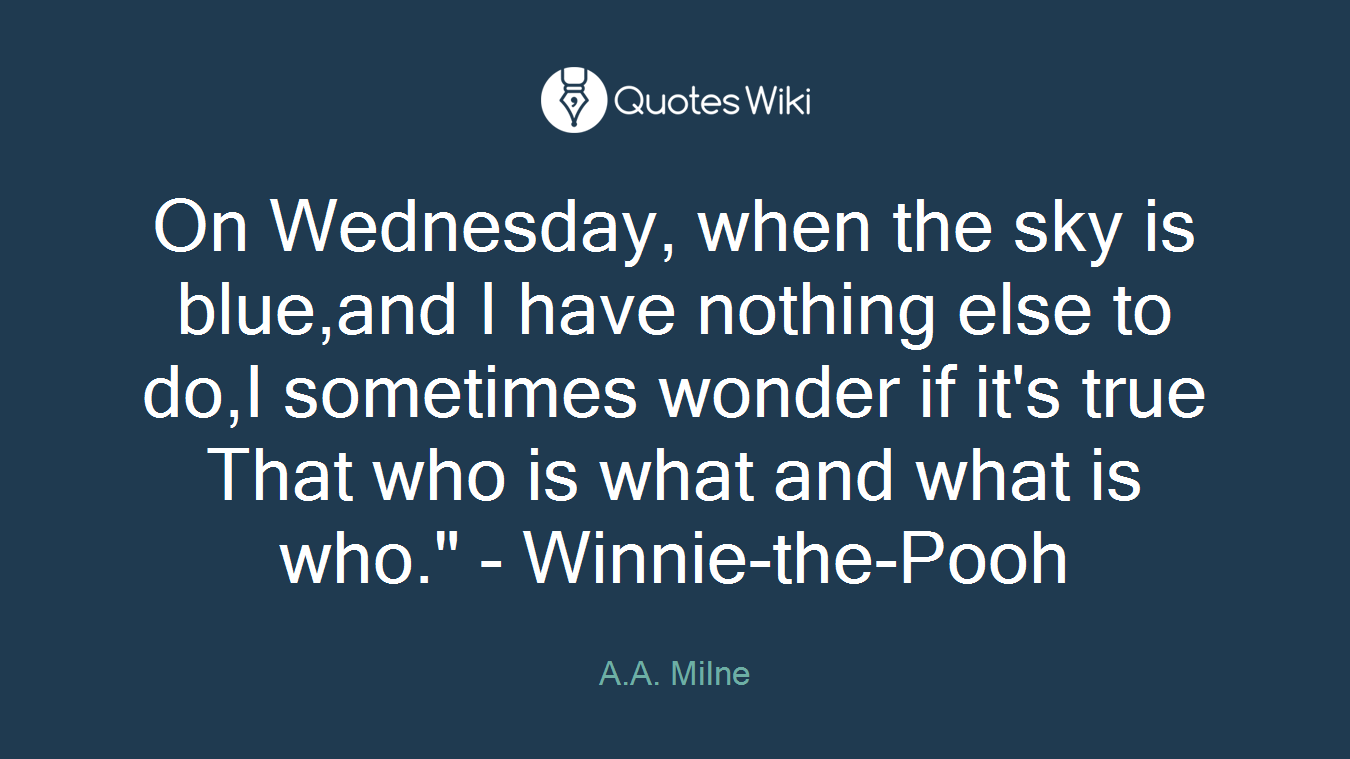 On Wednesday, when the sky is blue,and I have nothing else to do,I sometimes wonder if it's true That who is what and what is who." - Winnie-the-Pooh