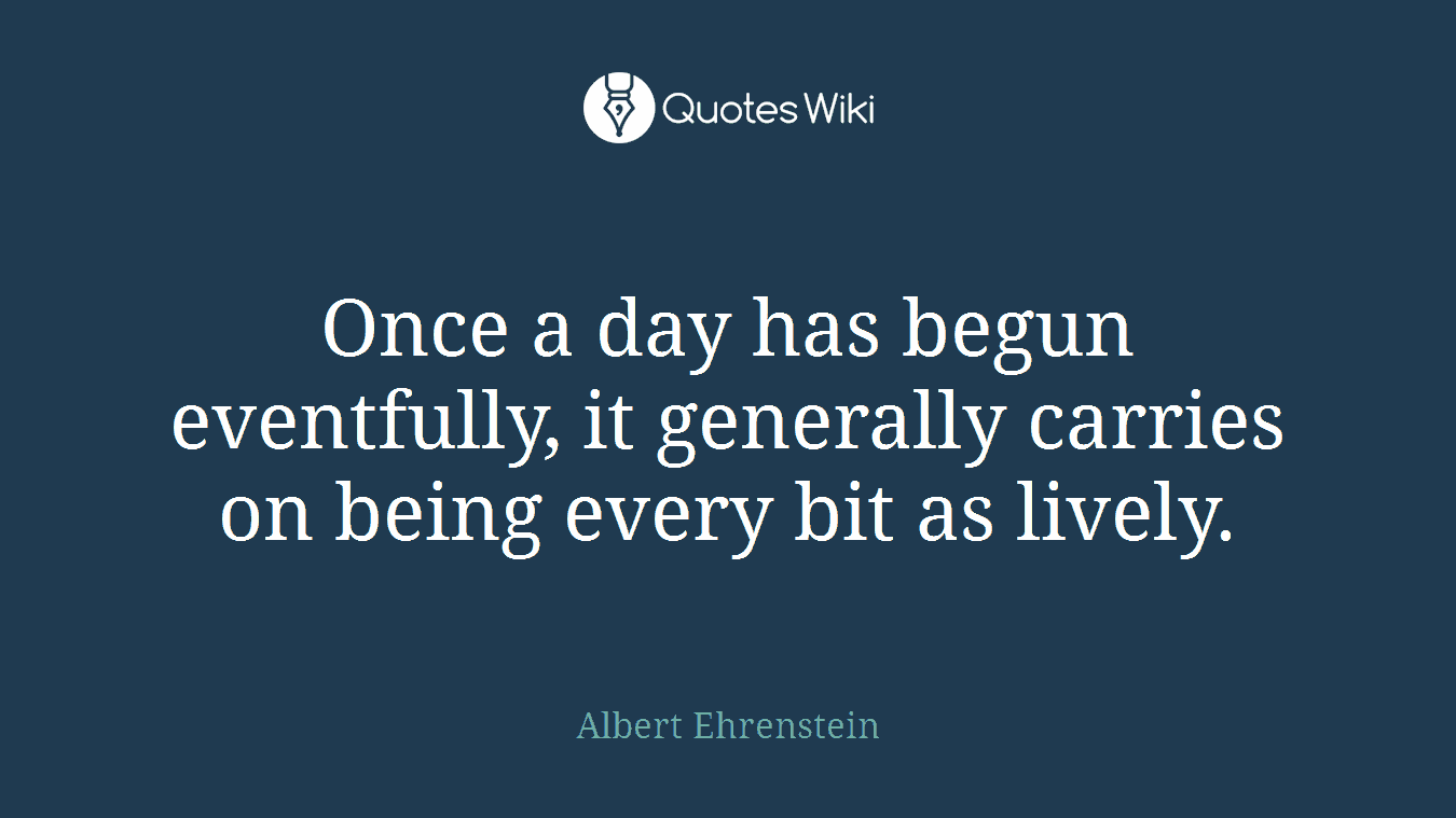 Once a day has begun eventfully, it generally carries on being every bit as lively.