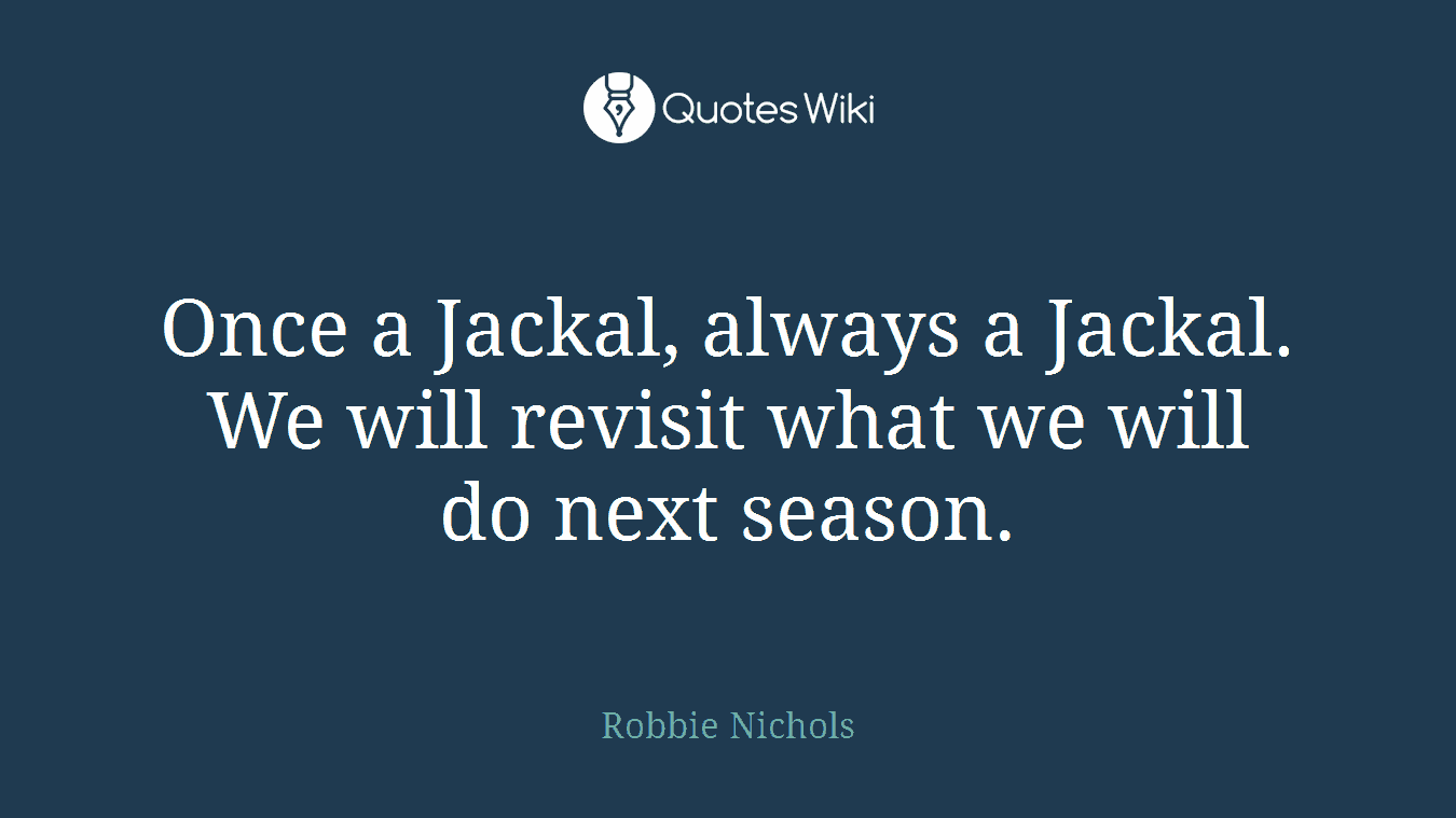 Once a Jackal, always a Jackal. We will revisit what we will do next season.