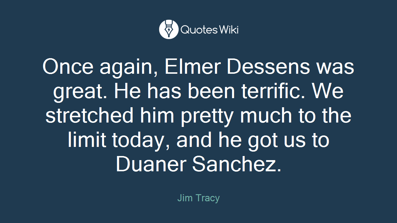 Once again, Elmer Dessens was great. He has been terrific. We stretched him pretty much to the limit today, and he got us to Duaner Sanchez.