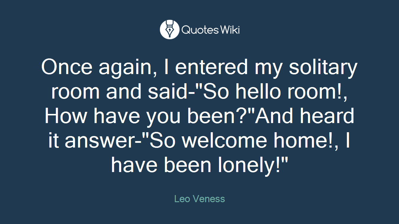 Once again, I entered my solitary room and said-"So hello room!, How have you been?"And heard it answer-"So welcome home!, I have been lonely!"