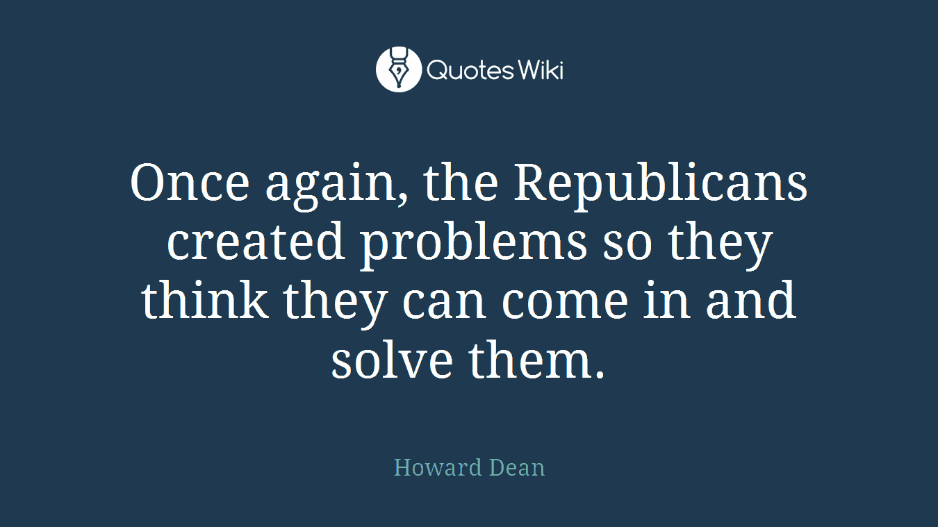 Once again, the Republicans created problems so they think they can come in and solve them.
