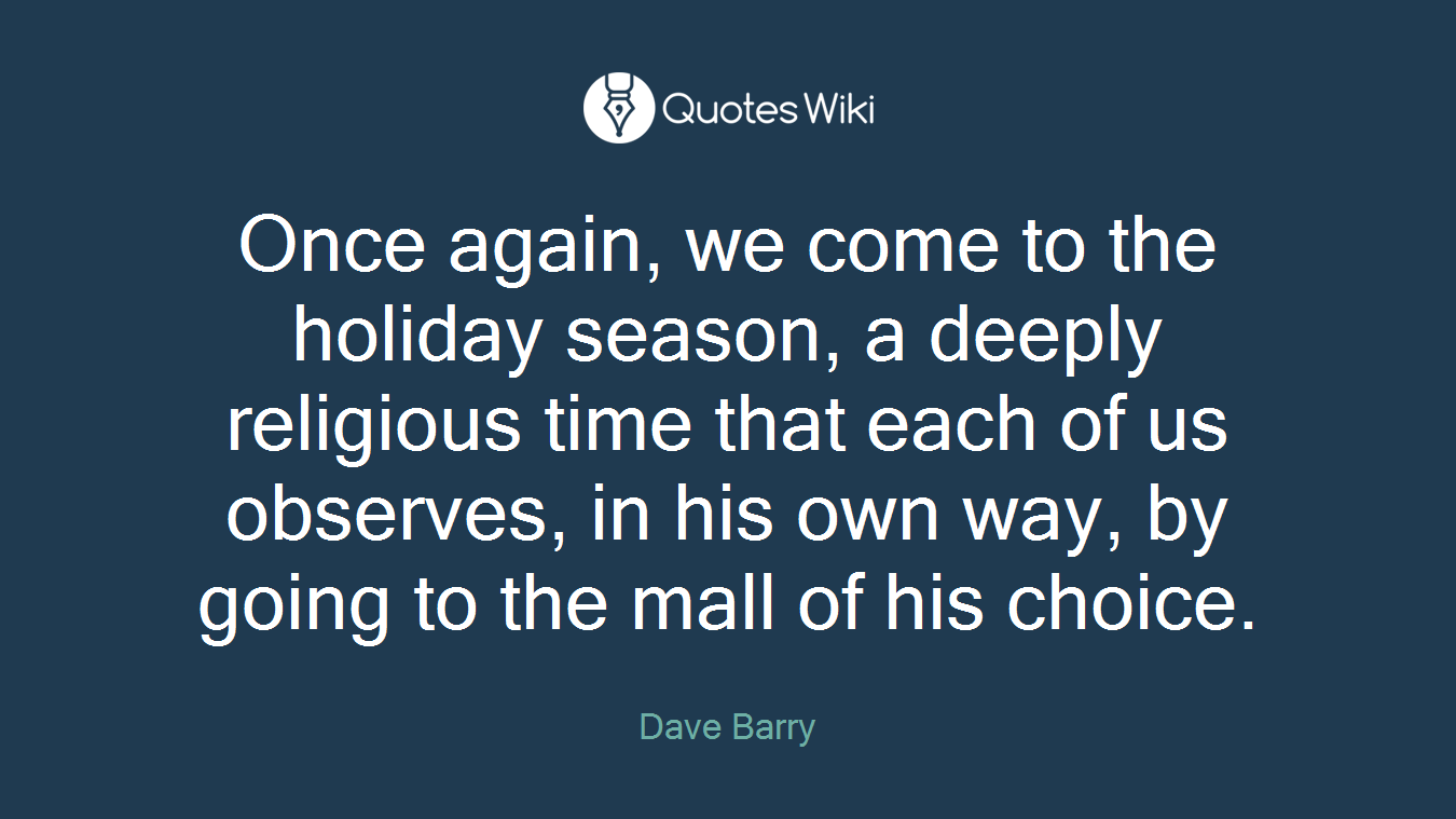 Once again, we come to the holiday season, a deeply religious time that each of us observes, in his own way, by going to the mall of his choice.