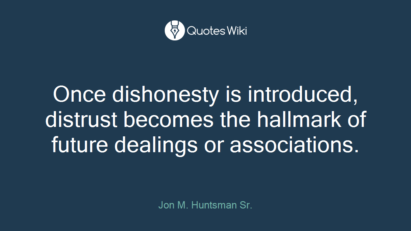 Once dishonesty is introduced, distrust becomes the hallmark of future dealings or associations.