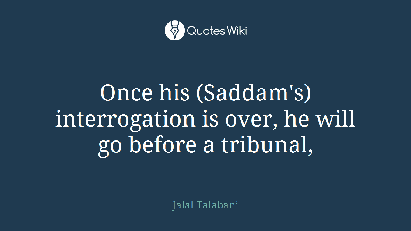 Once his (Saddam's) interrogation is over, he will go before a tribunal,