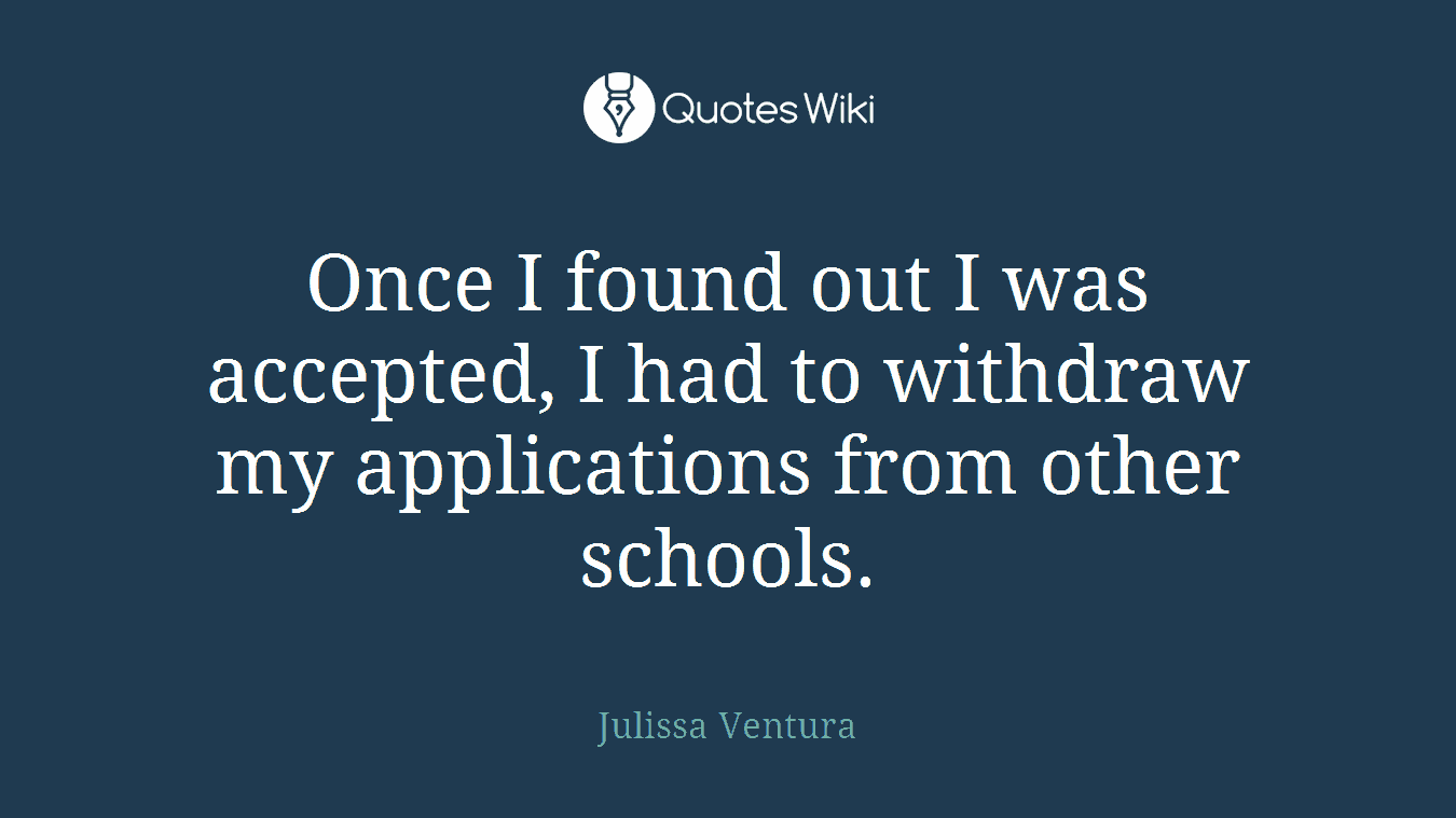 Once I found out I was accepted, I had to withdraw my applications from other schools.