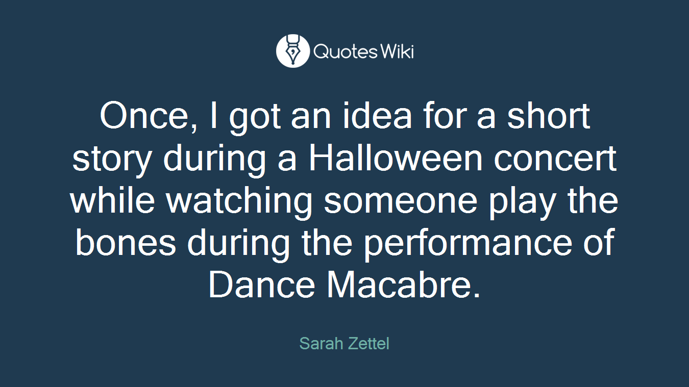 Once, I got an idea for a short story during a Halloween concert while watching someone play the bones during the performance of Dance Macabre.
