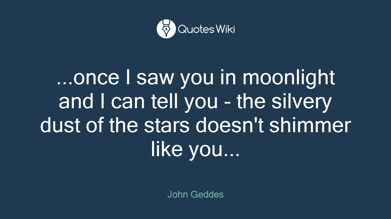 ...once I saw you in moonlight and I can tell you - the silvery dust of the stars doesn't shimmer like you...