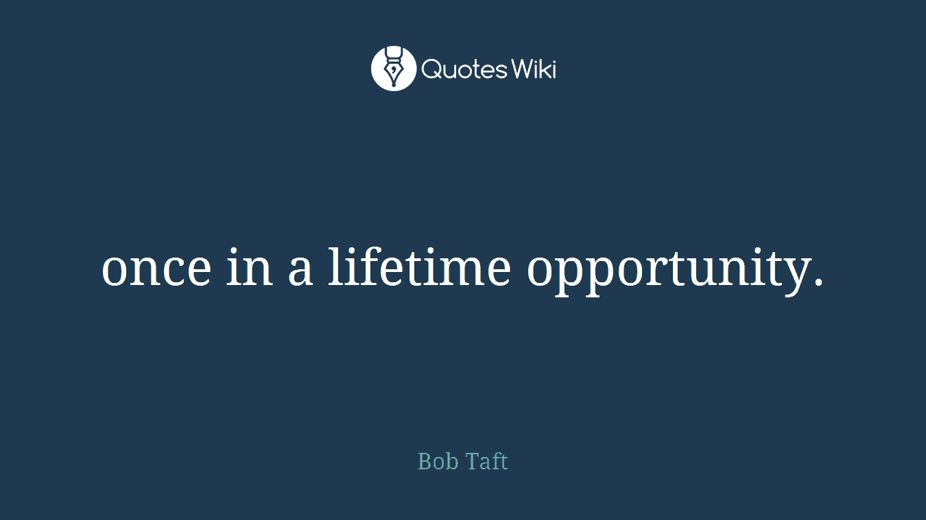 once in a lifetime opportunity.