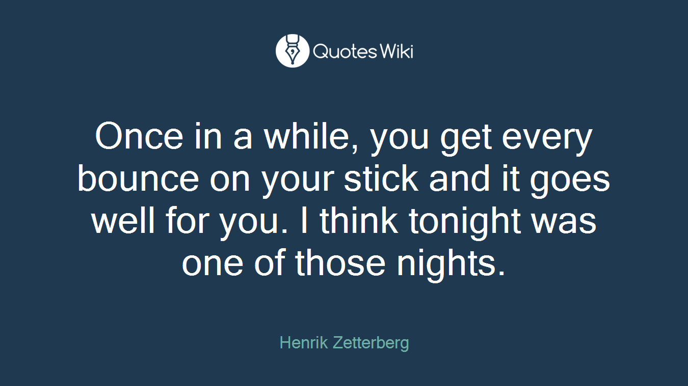 Once in a while, you get every bounce on your stick and it goes well for you. I think tonight was one of those nights.