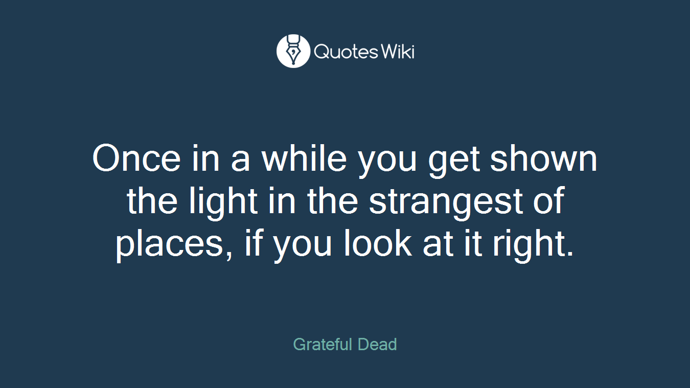 Once in a while you get shown the light in the strangest of places, if you look at it right.
