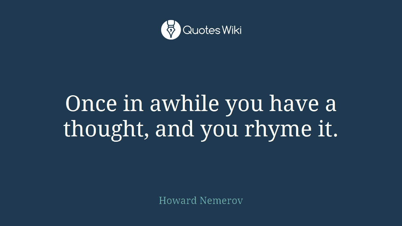 Once in awhile you have a thought, and you rhyme it.