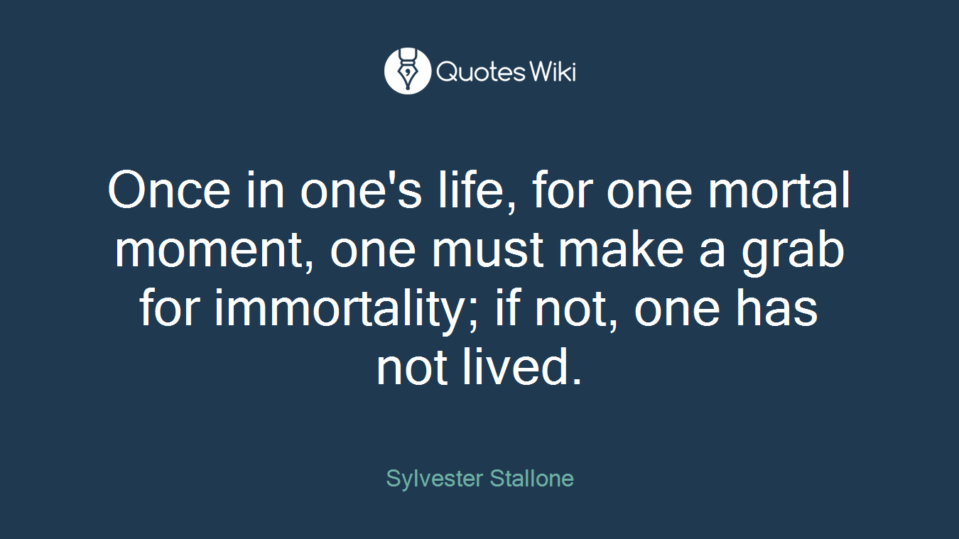 Once in one's life, for one mortal moment, one must make a grab for immortality; if not, one has not lived.