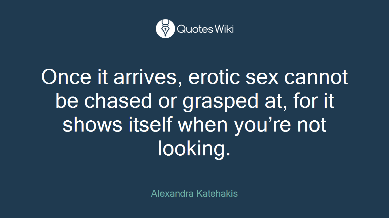 Once it arrives, erotic sex cannot be chased or grasped at, for it shows itself when you’re not looking.