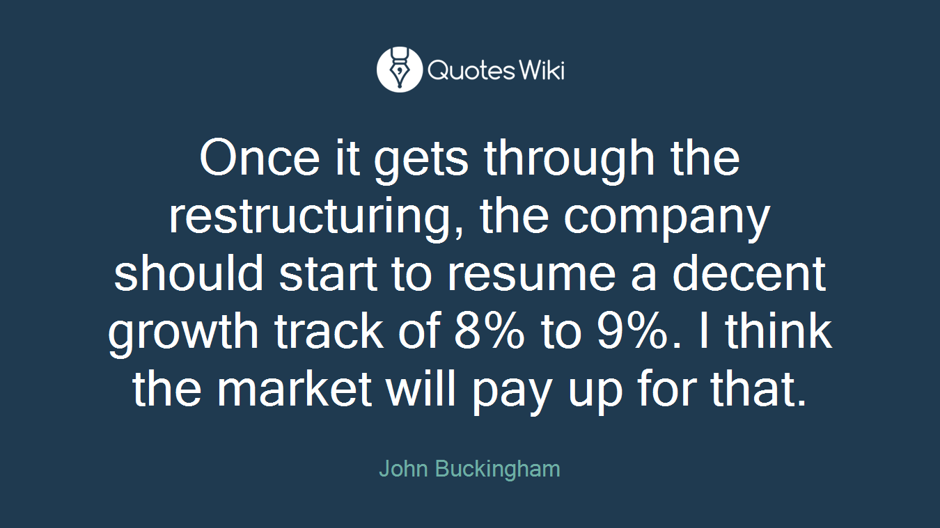 Once it gets through the restructuring, the company should start to resume a decent growth track of 8% to 9%. I think the market will pay up for that.