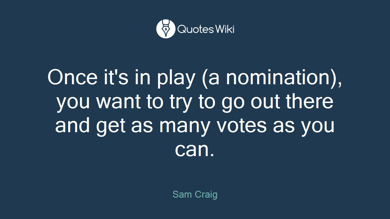Once it's in play (a nomination), you want to try to go out there and get as many votes as you can.