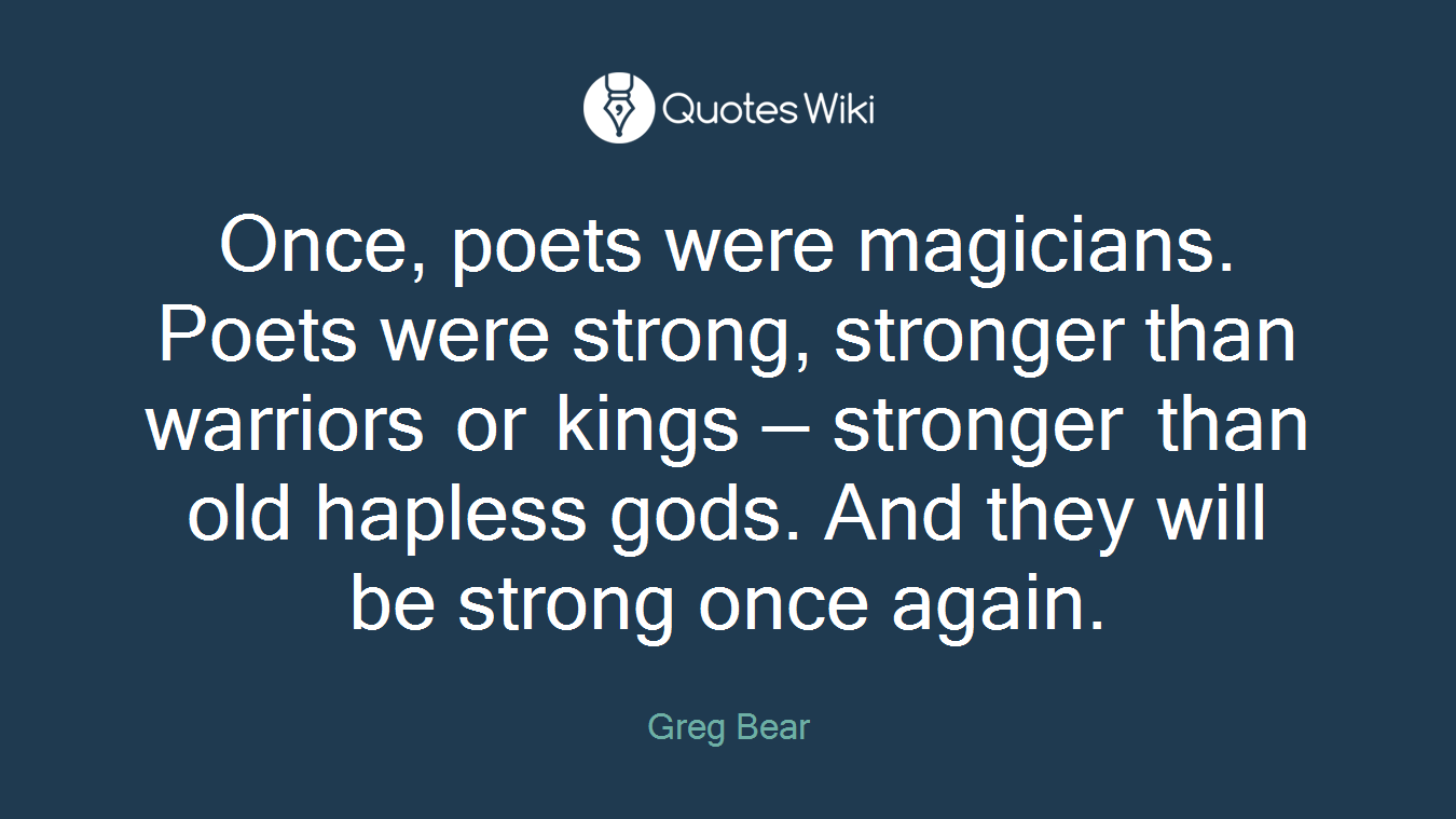 Once, poets were magicians. Poets were strong, stronger than warriors or kings — stronger than old hapless gods. And they will be strong once again.