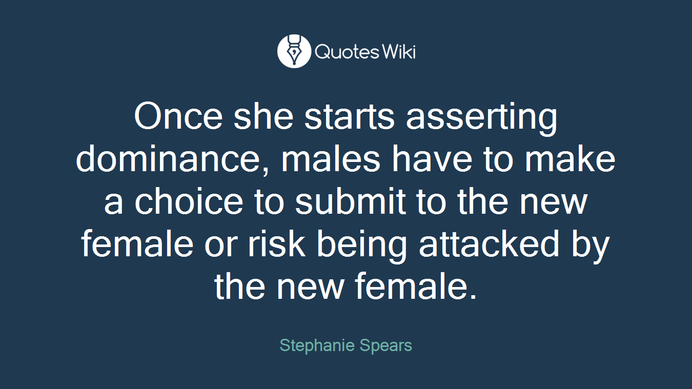 Once she starts asserting dominance, males have to make a choice to submit to the new female or risk being attacked by the new female.