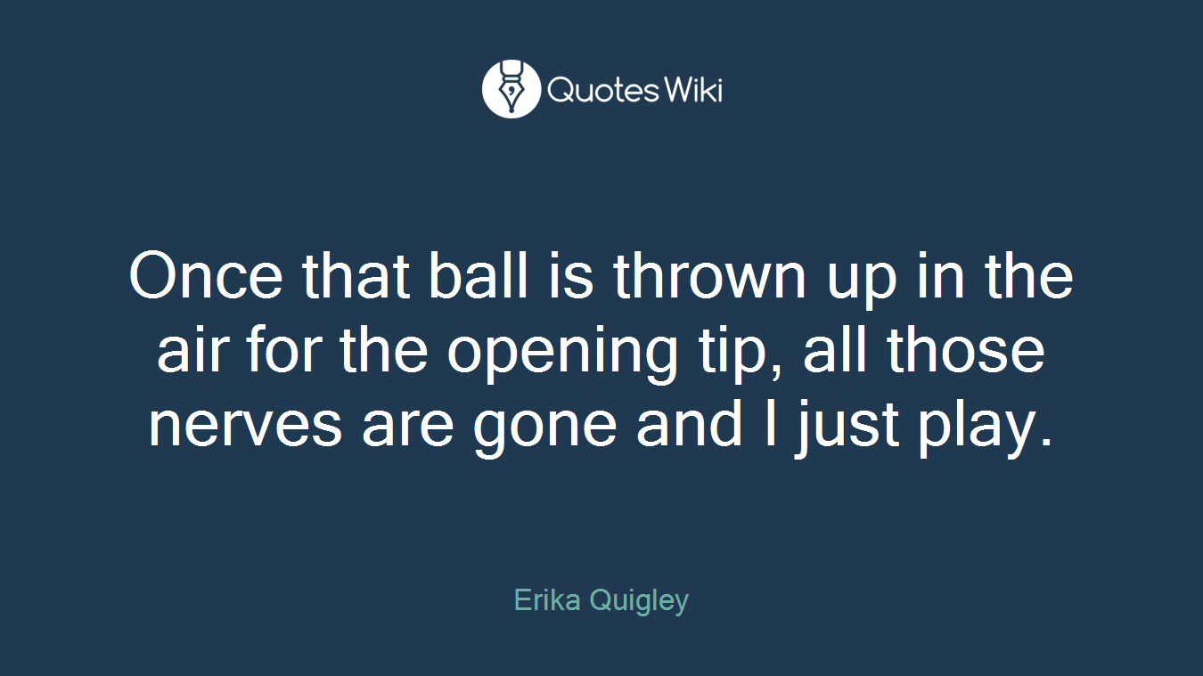 Once that ball is thrown up in the air for the opening tip, all those nerves are gone and I just play.