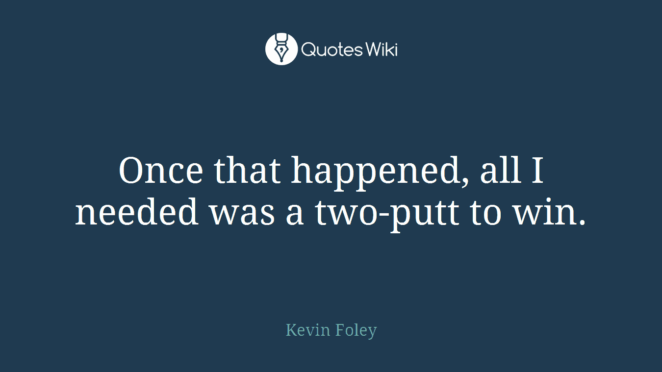 Once that happened, all I needed was a two-putt to win.