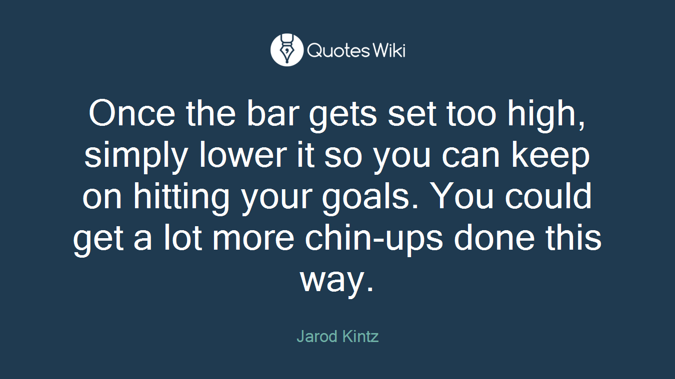 Once the bar gets set too high, simply lower it so you can keep on hitting your goals. You could get a lot more chin-ups done this way.
