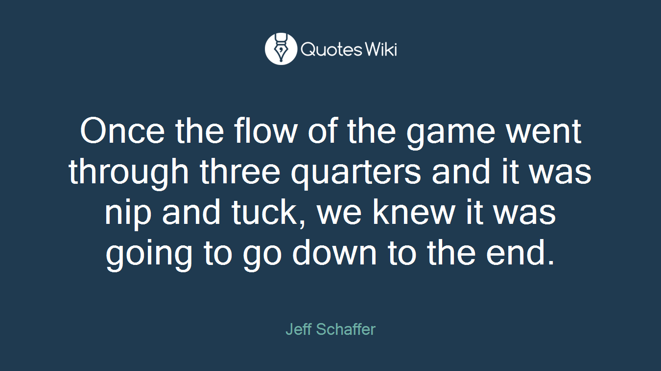 Once the flow of the game went through three quarters and it was nip and tuck, we knew it was going to go down to the end.