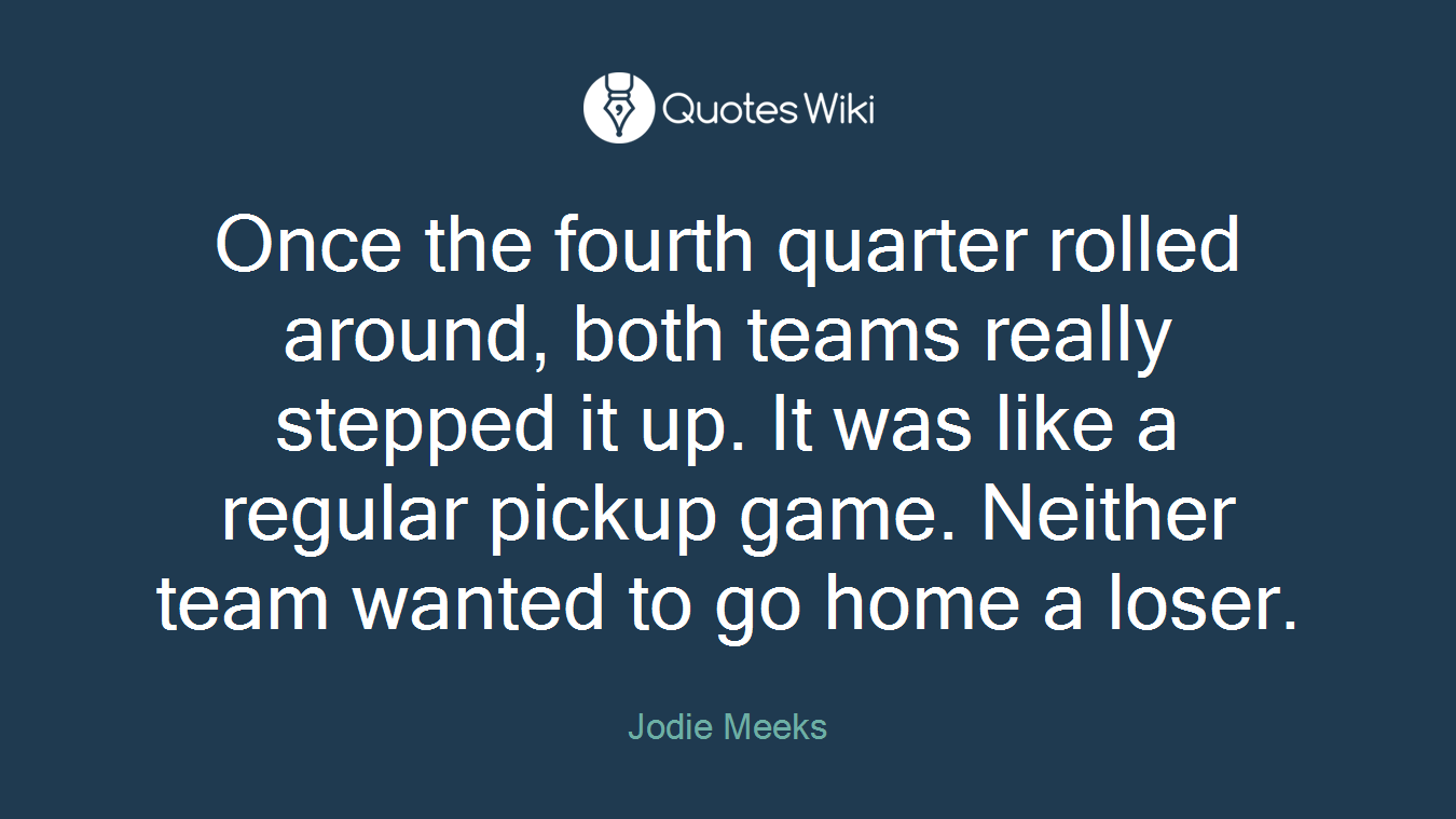 Once the fourth quarter rolled around, both teams really stepped it up. It was like a regular pickup game. Neither team wanted to go home a loser.