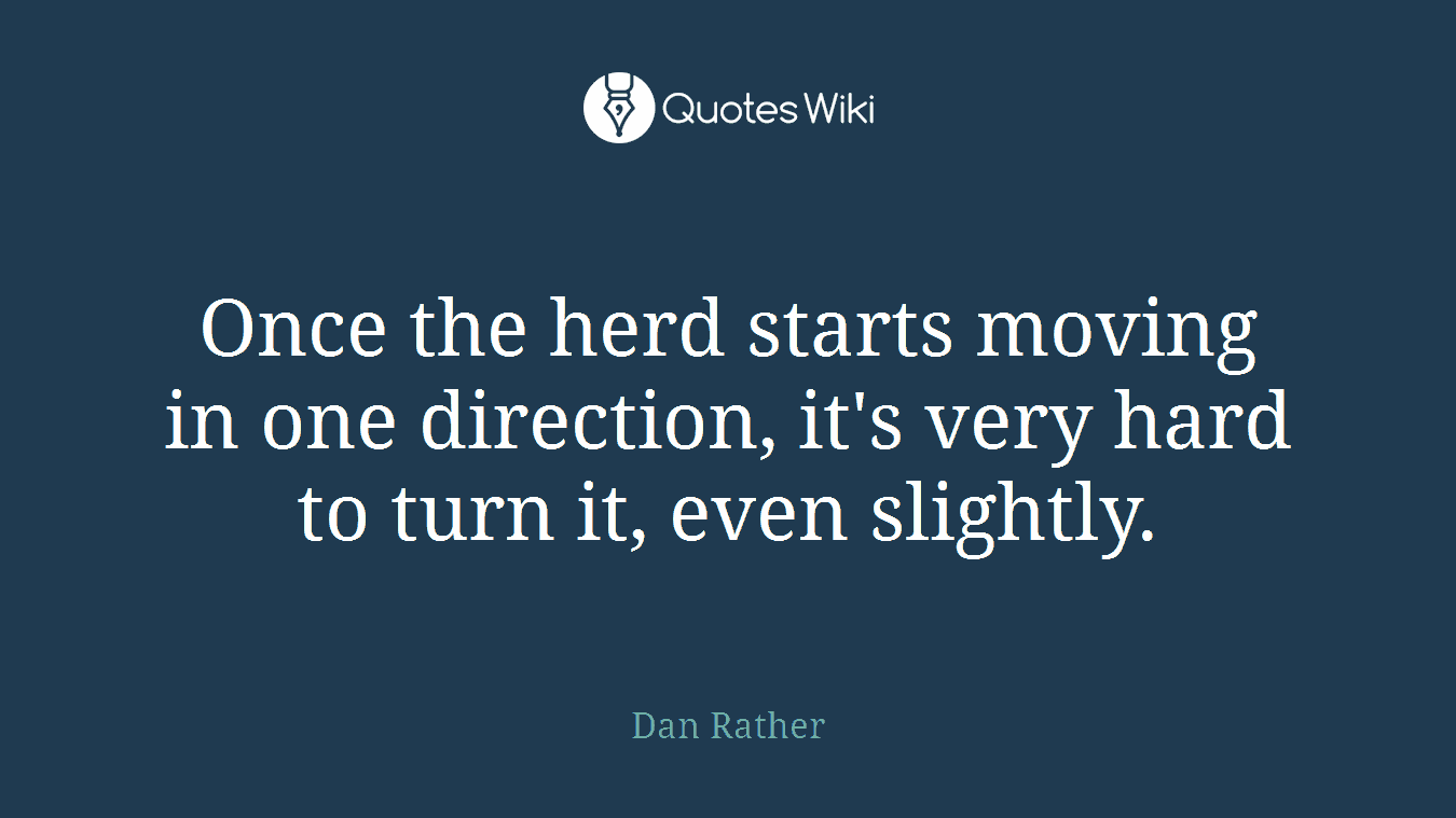 Once the herd starts moving in one direction, it's very hard to turn it, even slightly.