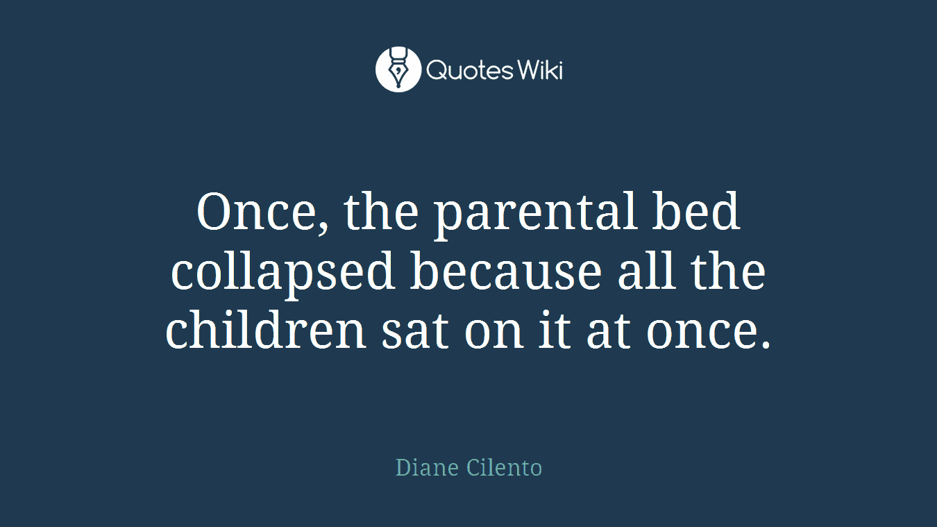 Once, the parental bed collapsed because all the children sat on it at once.