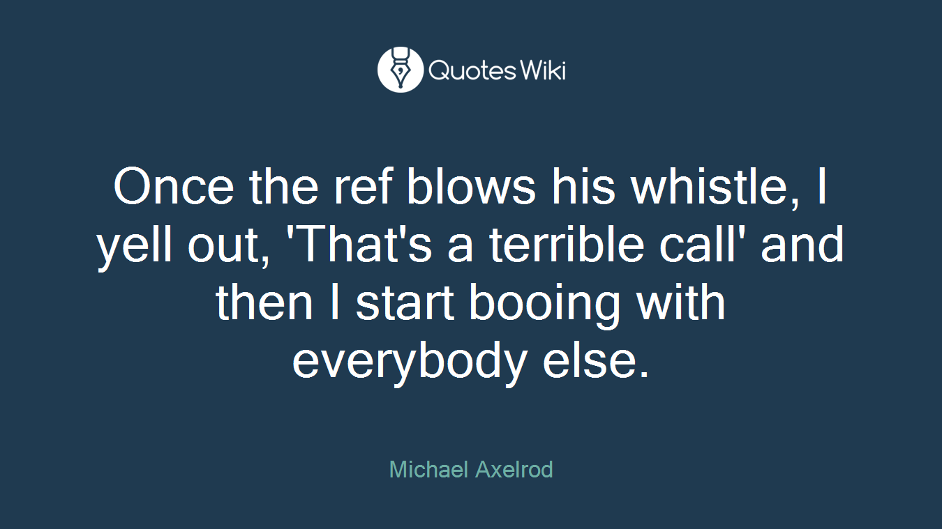 Once the ref blows his whistle, I yell out, 'That's a terrible call' and then I start booing with everybody else.