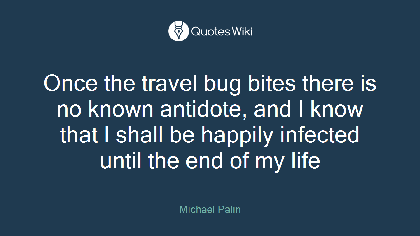 Once the travel bug bites there is no known antidote, and I know that I shall be happily infected until the end of my life