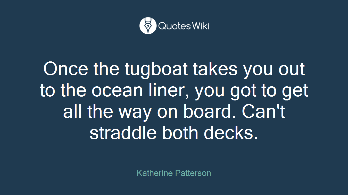 Once the tugboat takes you out to the ocean liner, you got to get all the way on board. Can't straddle both decks.
