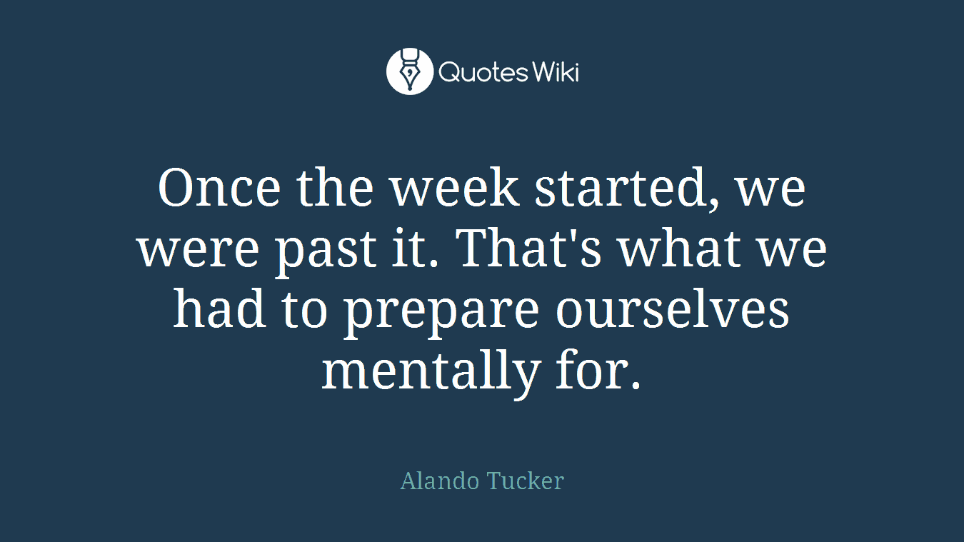 Once the week started, we were past it. That's what we had to prepare ourselves mentally for.