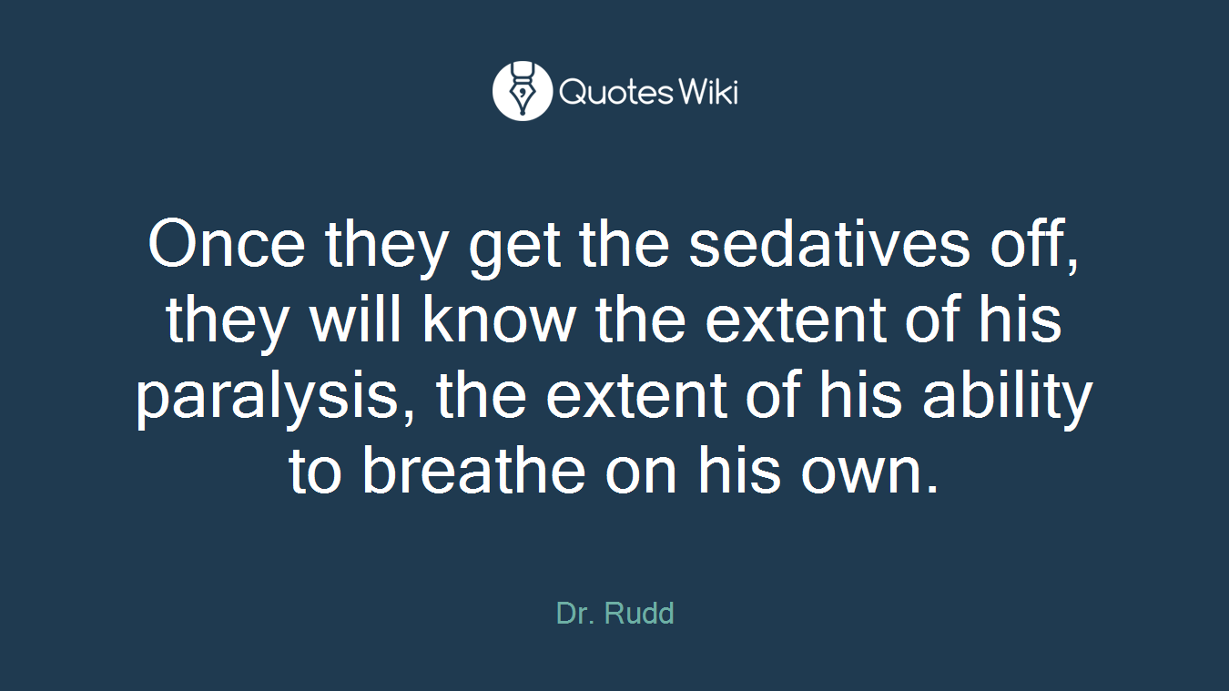 Once they get the sedatives off, they will know the extent of his paralysis, the extent of his ability to breathe on his own.