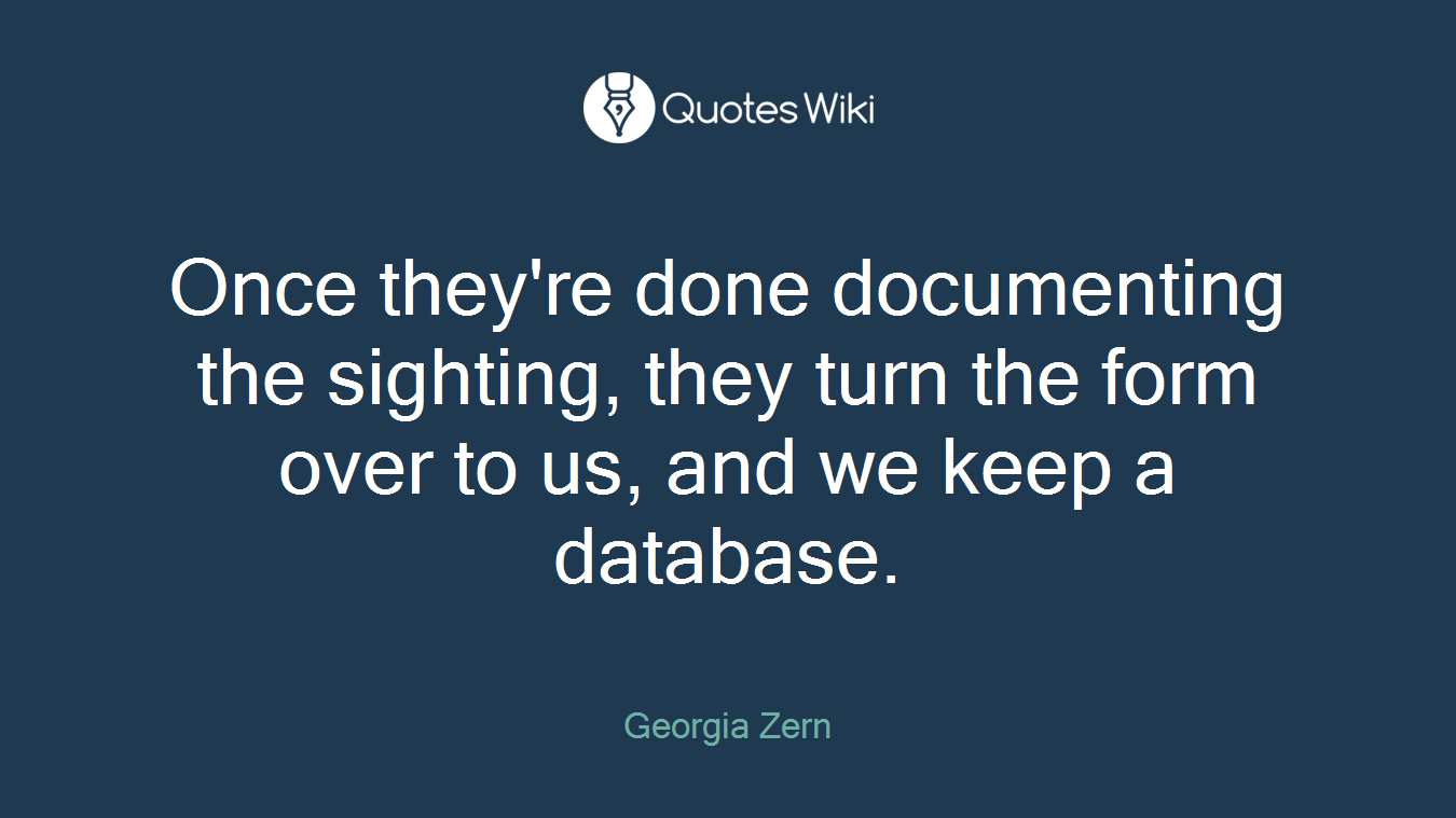 Once they're done documenting the sighting, they turn the form over to us, and we keep a database.