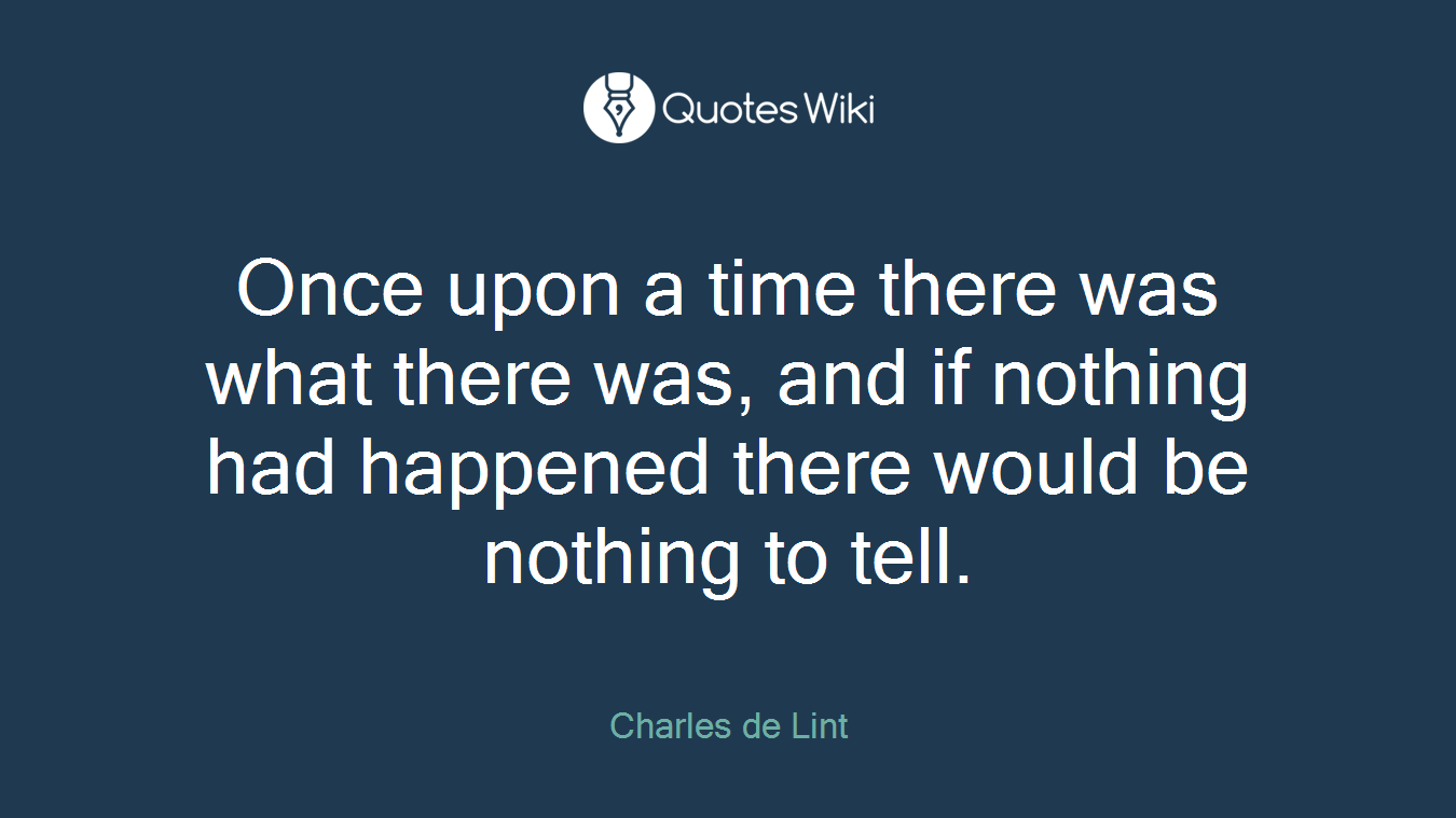 Once upon a time there was what there was, and if nothing had happened there would be nothing to tell.