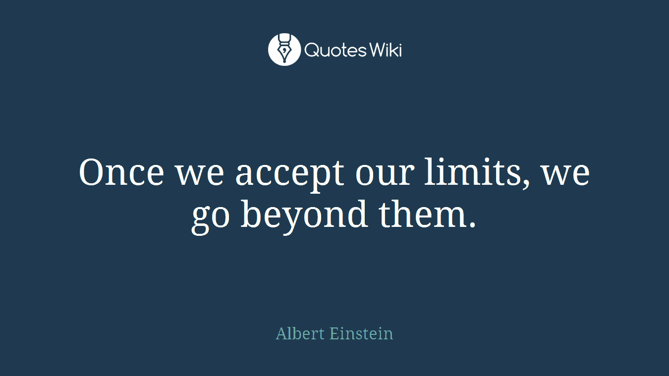 Once we accept our limits, we go beyond them.