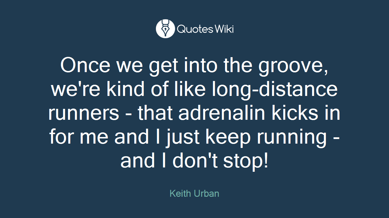 Once we get into the groove, we're kind of like long-distance runners - that adrenalin kicks in for me and I just keep running - and I don't stop!