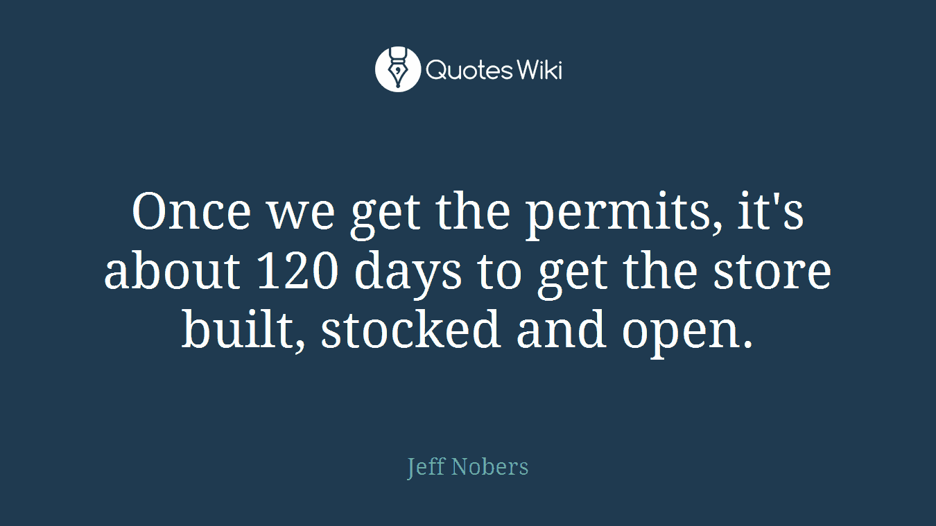 Once we get the permits, it's about 120 days to get the store built, stocked and open.