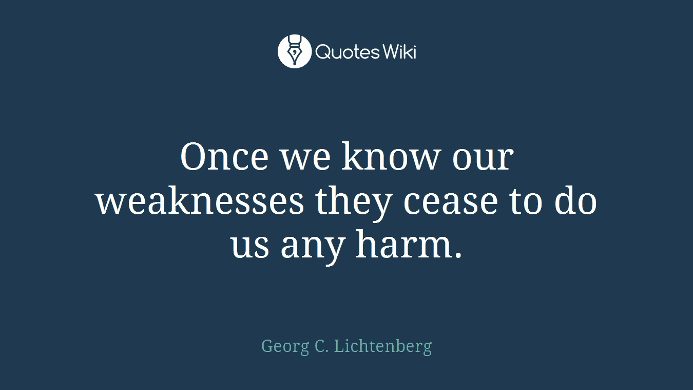 Once we know our weaknesses they cease to do us any harm.