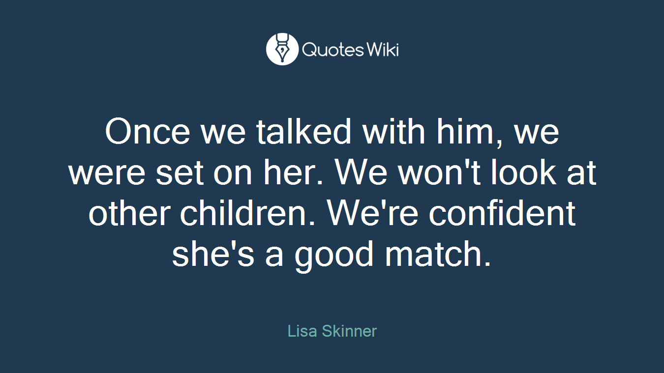 Once we talked with him, we were set on her. We won't look at other children. We're confident she's a good match.