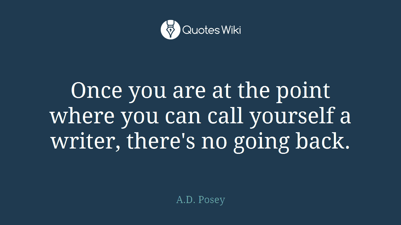 Once you are at the point where you can call yourself a writer, there's no going back.