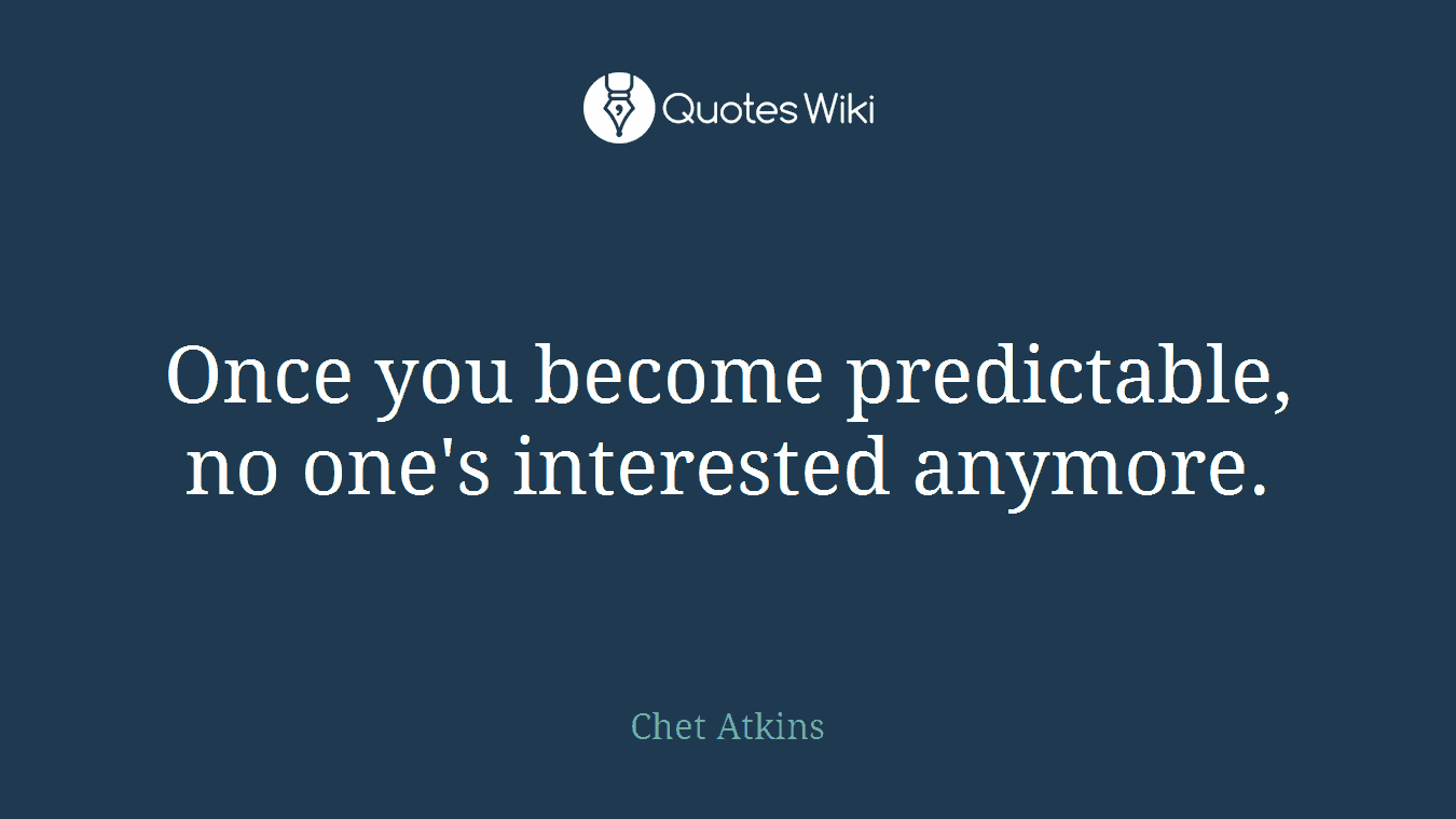 Once you become predictable, no one's interested anymore.